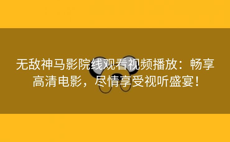 无敌神马影院线观看视频播放：畅享高清电影，尽情享受视听盛宴！