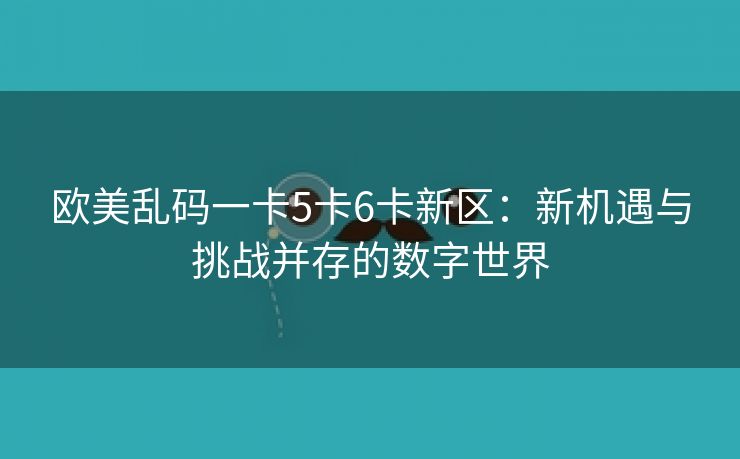 欧美乱码一卡5卡6卡新区：新机遇与挑战并存的数字世界