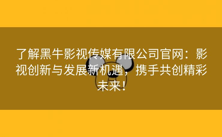 了解黑牛影视传媒有限公司官网：影视创新与发展新机遇，携手共创精彩未来！