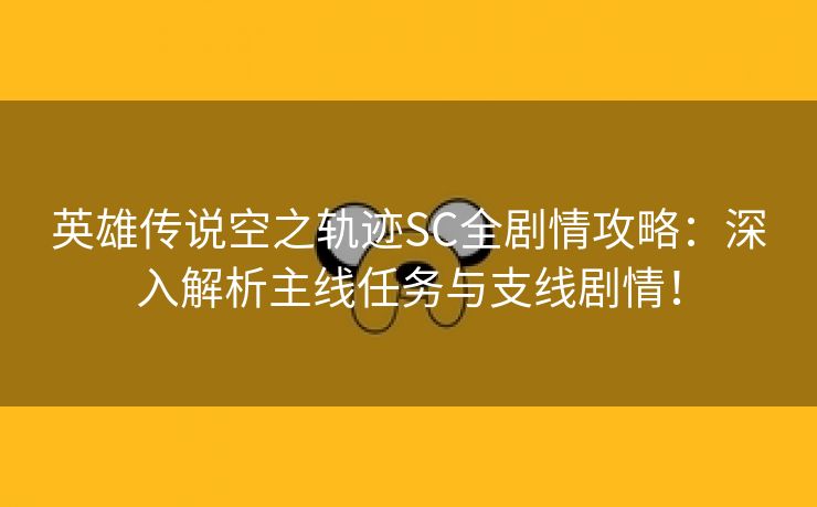 英雄传说空之轨迹SC全剧情攻略：深入解析主线任务与支线剧情！