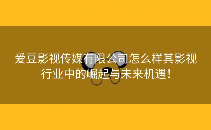 爱豆影视传媒有限公司怎么样其影视行业中的崛起与未来机遇！