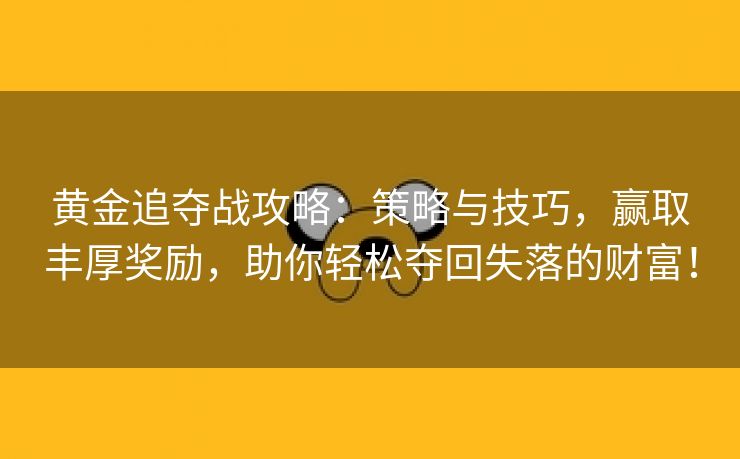 黄金追夺战攻略：策略与技巧，赢取丰厚奖励，助你轻松夺回失落的财富！