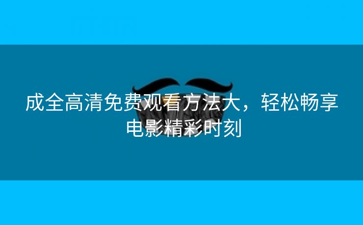 成全高清免费观看方法大，轻松畅享电影精彩时刻