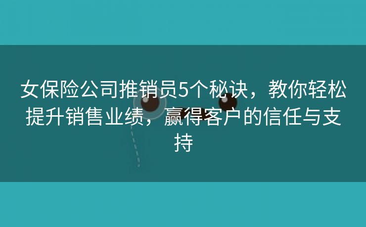 女保险公司推销员5个秘诀，教你轻松提升销售业绩，赢得客户的信任与支持