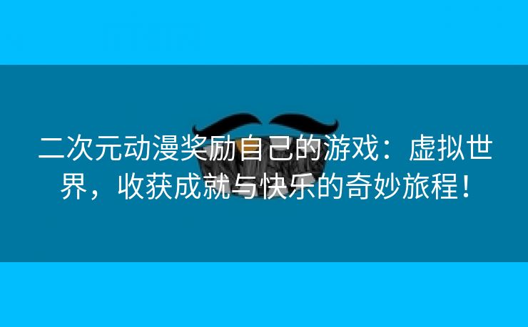 二次元动漫奖励自己的游戏：虚拟世界，收获成就与快乐的奇妙旅程！