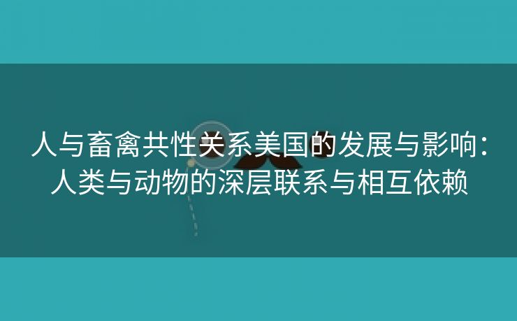 人与畜禽共性关系美国的发展与影响：人类与动物的深层联系与相互依赖