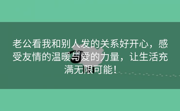 老公看我和别人发的关系好开心，感受友情的温暖与爱的力量，让生活充满无限可能！