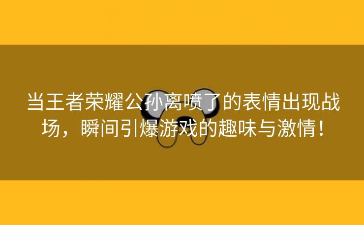 当王者荣耀公孙离喷了的表情出现战场，瞬间引爆游戏的趣味与激情！