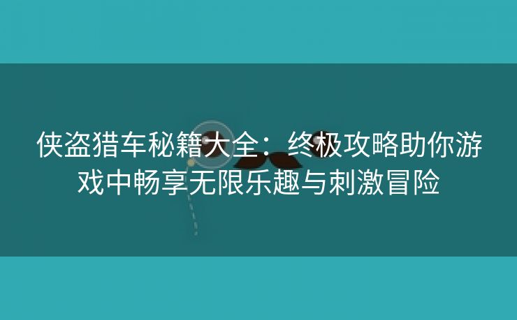 侠盗猎车秘籍大全：终极攻略助你游戏中畅享无限乐趣与刺激冒险