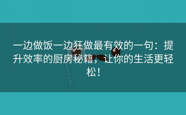 一边做饭一边狂做最有效的一句：提升效率的厨房秘籍，让你的生活更轻松！