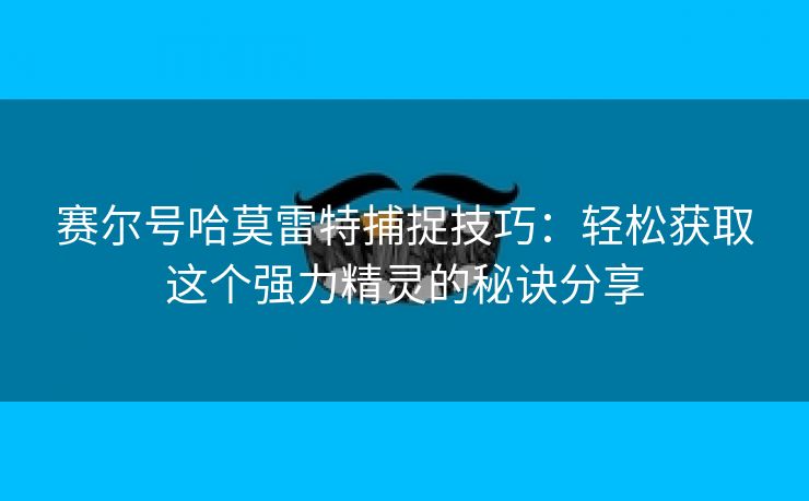 赛尔号哈莫雷特捕捉技巧：轻松获取这个强力精灵的秘诀分享