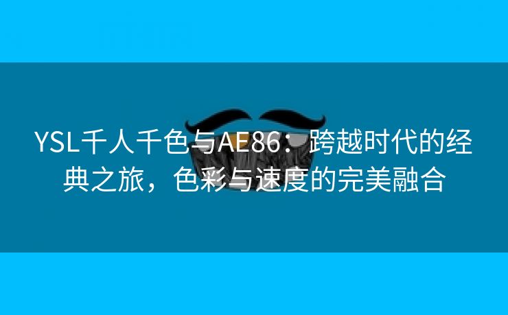 YSL千人千色与AE86：跨越时代的经典之旅，色彩与速度的完美融合