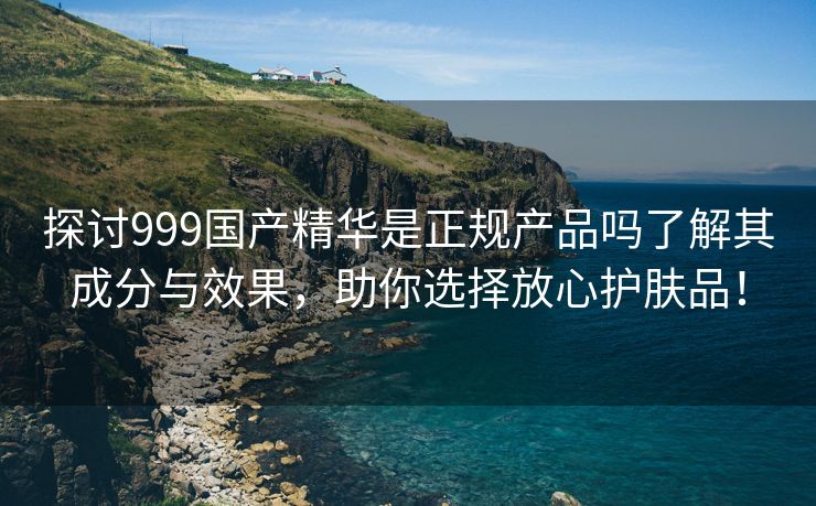 探讨999国产精华是正规产品吗了解其成分与效果，助你选择放心护肤品！