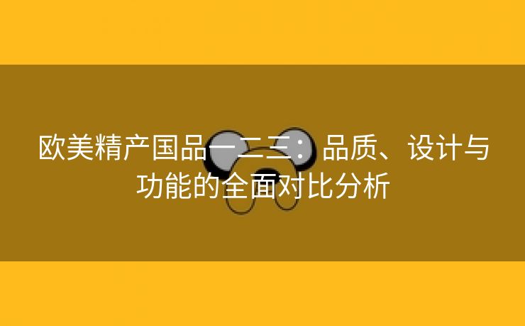 欧美精产国品一二三：品质、设计与功能的全面对比分析