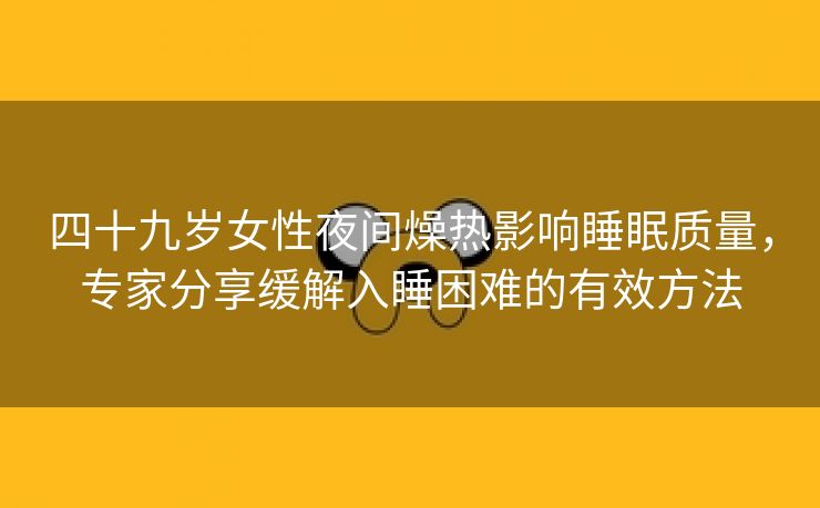 四十九岁女性夜间燥热影响睡眠质量，专家分享缓解入睡困难的有效方法