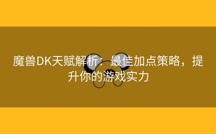 魔兽DK天赋解析：最佳加点策略，提升你的游戏实力