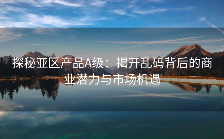 探秘亚区产品A级：揭开乱码背后的商业潜力与市场机遇