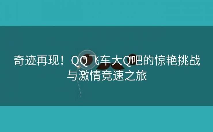 奇迹再现！QQ飞车大Q吧的惊艳挑战与激情竞速之旅