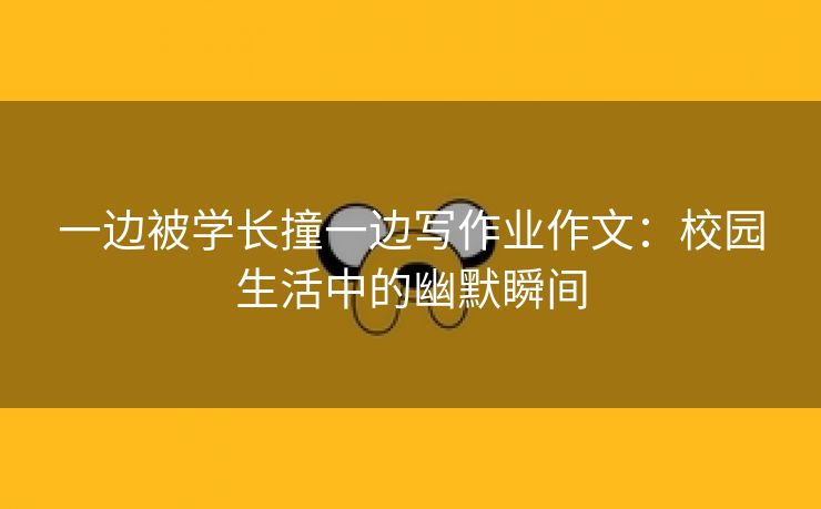 一边被学长撞一边写作业作文：校园生活中的幽默瞬间