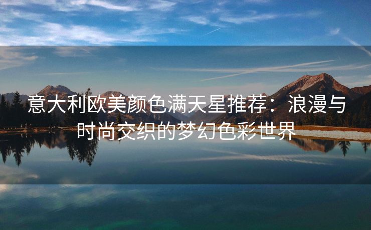 意大利欧美颜色满天星推荐：浪漫与时尚交织的梦幻色彩世界