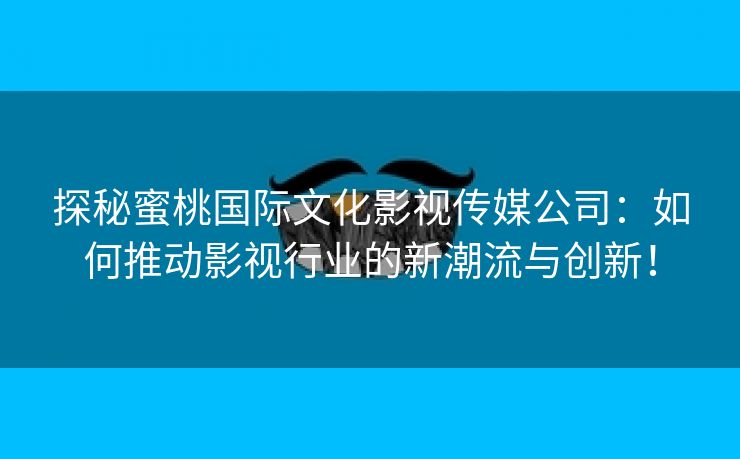 探秘蜜桃国际文化影视传媒公司：如何推动影视行业的新潮流与创新！