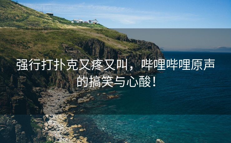 强行打扑克又疼又叫，哔哩哔哩原声的搞笑与心酸！