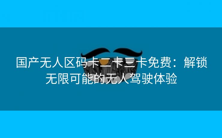 国产无人区码卡二卡三卡免费：解锁无限可能的无人驾驶体验