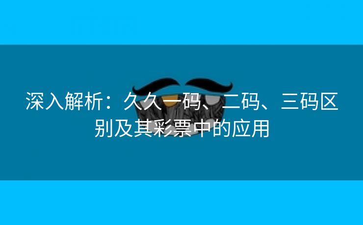 深入解析：久久一码、二码、三码区别及其彩票中的应用