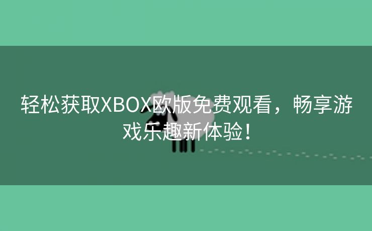 轻松获取XBOX欧版免费观看，畅享游戏乐趣新体验！