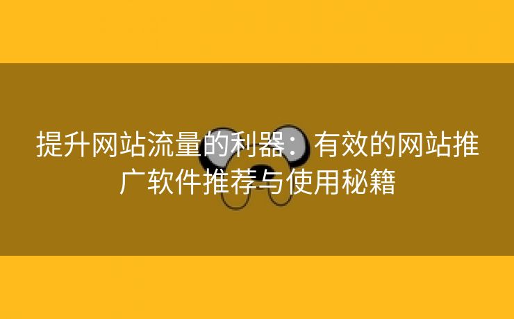 提升网站流量的利器：有效的网站推广软件推荐与使用秘籍