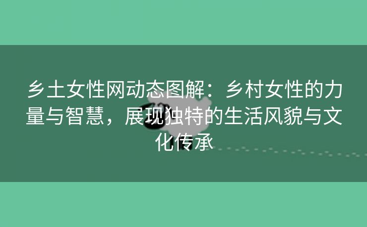 乡土女性网动态图解：乡村女性的力量与智慧，展现独特的生活风貌与文化传承