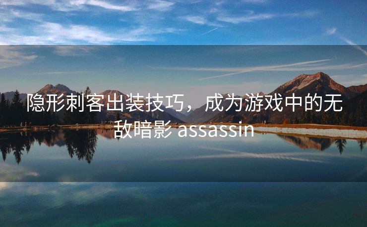 隐形刺客出装技巧，成为游戏中的无敌暗影 assassin