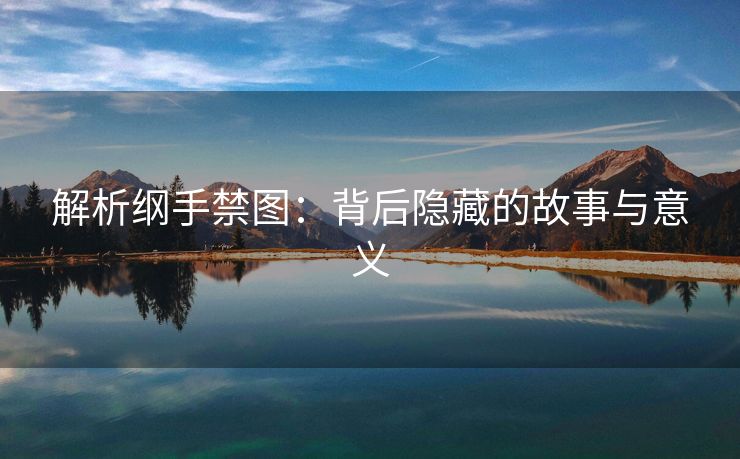 解析纲手禁图：背后隐藏的故事与意义