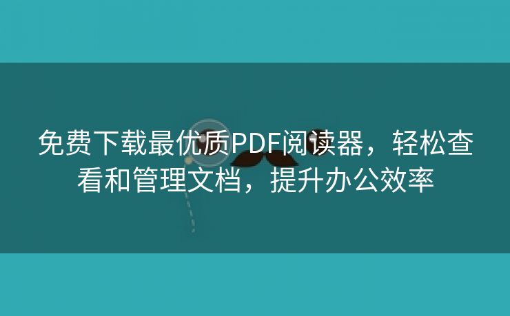 免费下载最优质PDF阅读器，轻松查看和管理文档，提升办公效率