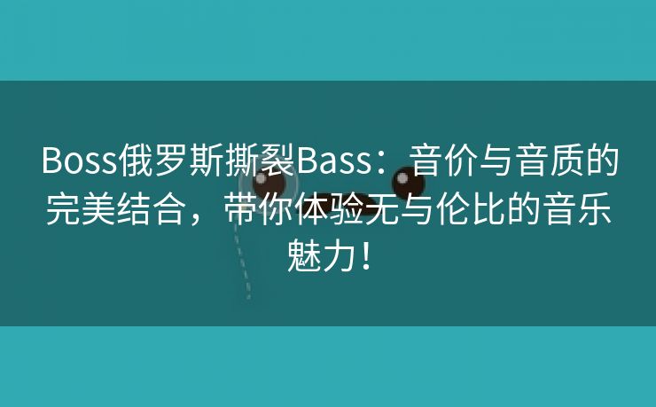 Boss俄罗斯撕裂Bass：音价与音质的完美结合，带你体验无与伦比的音乐魅力！