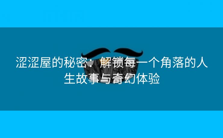 涩涩屋的秘密：解锁每一个角落的人生故事与奇幻体验