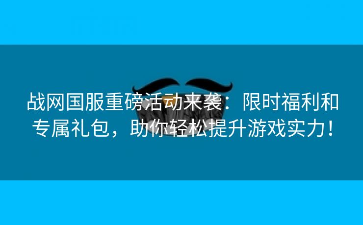 战网国服重磅活动来袭：限时福利和专属礼包，助你轻松提升游戏实力！