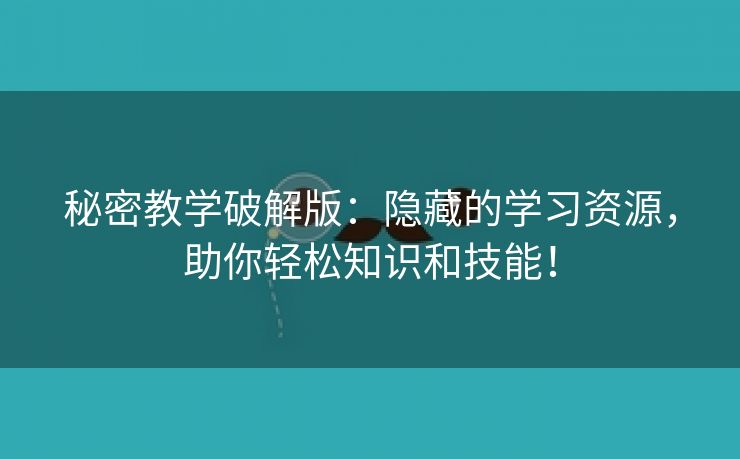 秘密教学破解版：隐藏的学习资源，助你轻松知识和技能！