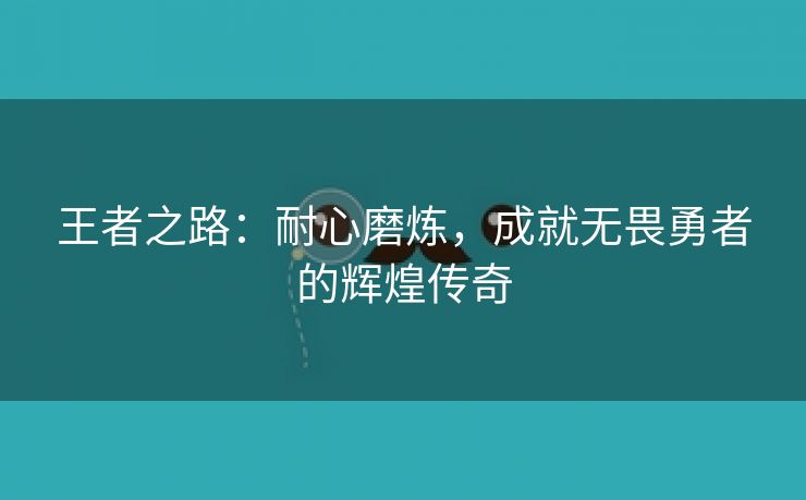 王者之路：耐心磨炼，成就无畏勇者的辉煌传奇