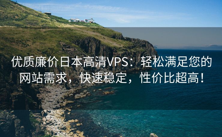 优质廉价日本高清VPS：轻松满足您的网站需求，快速稳定，性价比超高！