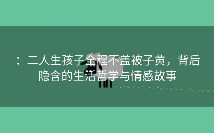 ：二人生孩子全程不盖被子黄，背后隐含的生活哲学与情感故事