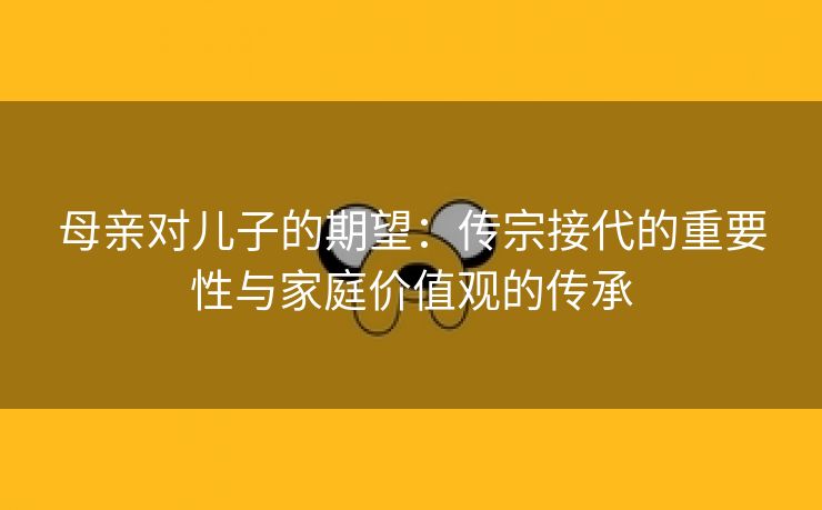 母亲对儿子的期望：传宗接代的重要性与家庭价值观的传承