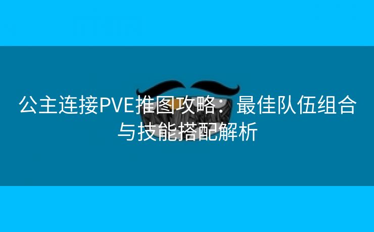 公主连接PVE推图攻略：最佳队伍组合与技能搭配解析