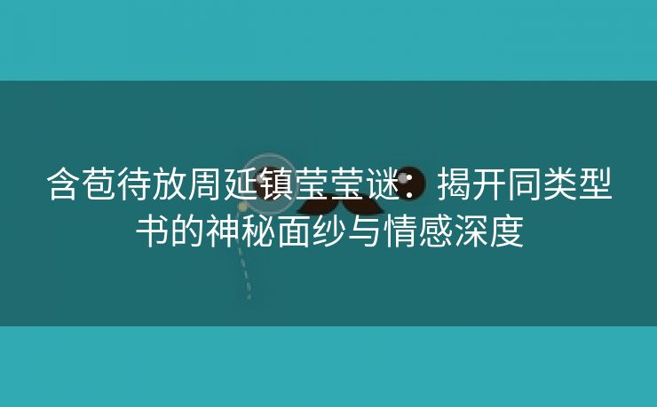 含苞待放周延镇莹莹谜：揭开同类型书的神秘面纱与情感深度