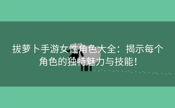 拔萝卜手游女性角色大全：揭示每个角色的独特魅力与技能！