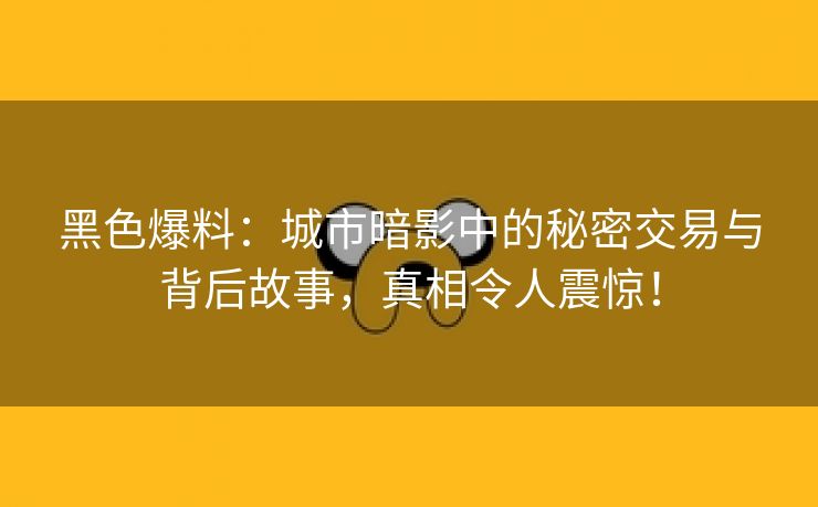 黑色爆料：城市暗影中的秘密交易与背后故事，真相令人震惊！