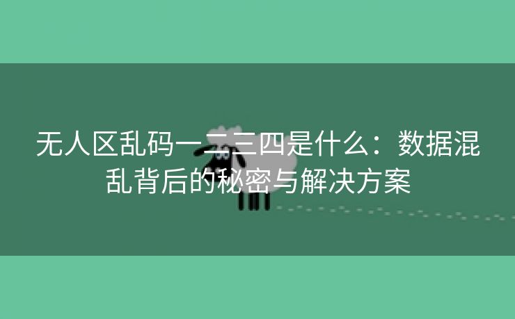 无人区乱码一二三四是什么：数据混乱背后的秘密与解决方案