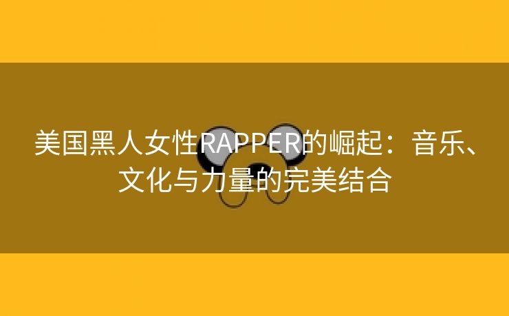 美国黑人女性RAPPER的崛起：音乐、文化与力量的完美结合