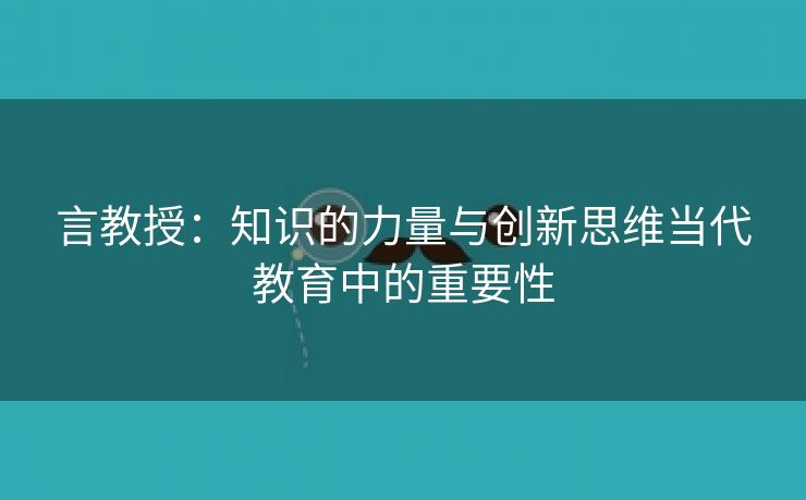 言教授：知识的力量与创新思维当代教育中的重要性