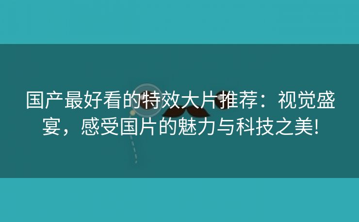 国产最好看的特效大片推荐：视觉盛宴，感受国片的魅力与科技之美!